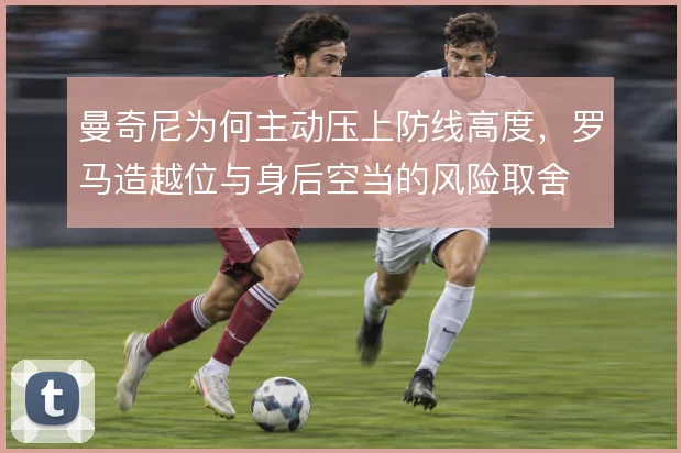 曼奇尼为何主动压上防线高度，罗马造越位与身后空当的风险取舍