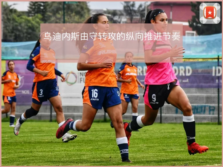 乌迪内斯由守转攻的纵向推进节奏