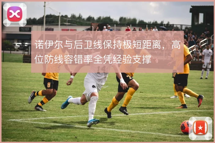 诺伊尔与后卫线保持极短距离,高位防线容错率全凭经验支撑