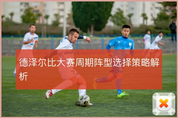 德泽尔比大赛周期阵型选择策略解析