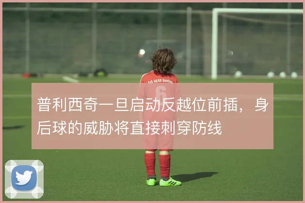普利西奇一旦启动反越位前插，身后球的威胁将直接刺穿防线