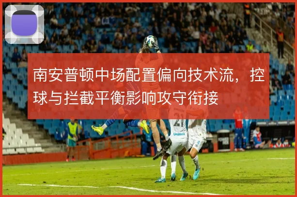 南安普顿中场配置偏向技术流，控球与拦截平衡影响攻守衔接