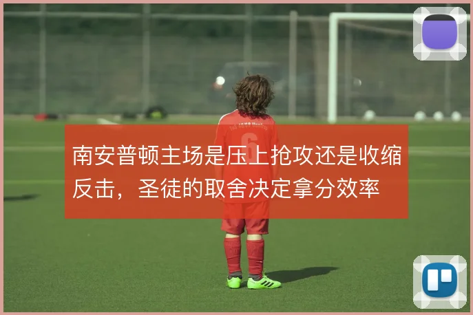 南安普顿主场是压上抢攻还是收缩反击，圣徒的取舍决定拿分效率