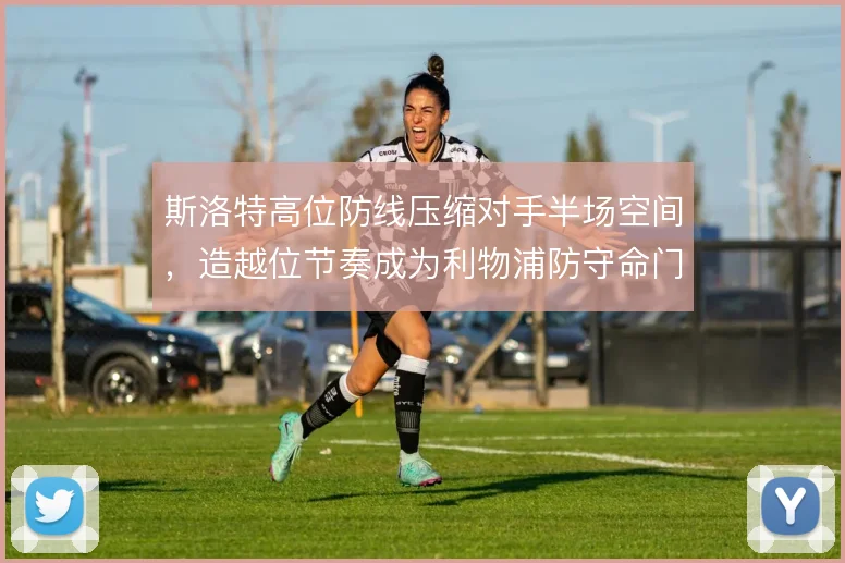 斯洛特高位防线压缩对手半场空间,造越位节奏成为利物浦防守命门