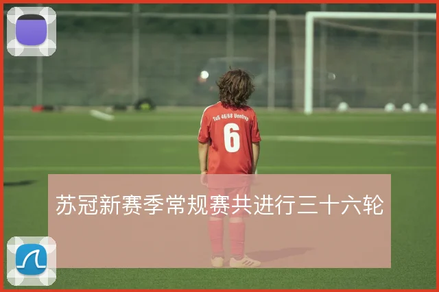 苏冠新赛季常规赛共进行三十六轮