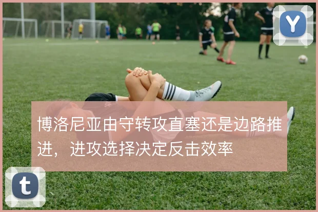 博洛尼亚由守转攻直塞还是边路推进，进攻选择决定反击效率