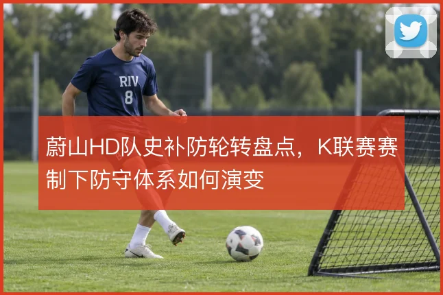 蔚山HD队史补防轮转盘点，K联赛赛制下防守体系如何演变