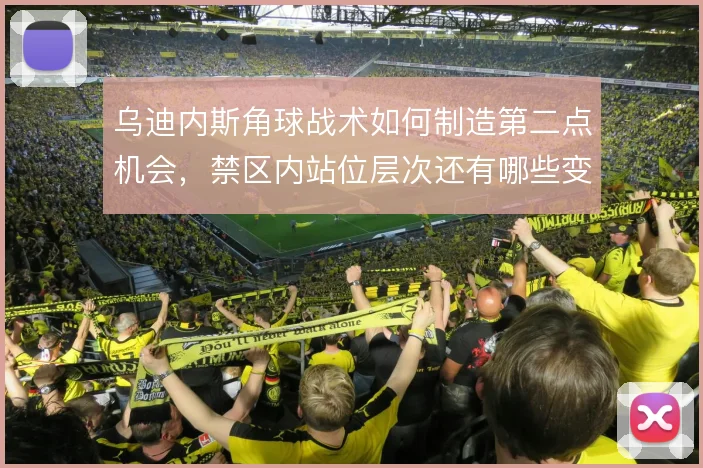 乌迪内斯角球战术如何制造第二点机会,禁区内站位层次还有哪些变化
