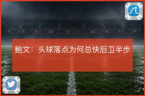 鲍文:头球落点为何总快后卫半步