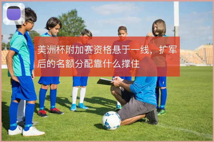 美洲杯附加赛资格悬于一线，扩军后的名额分配靠什么撑住