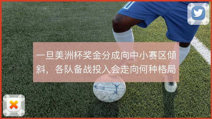一旦美洲杯奖金分成向中小赛区倾斜，各队备战投入会走向何种格局
