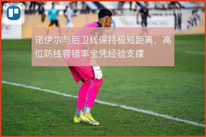 诺伊尔与后卫线保持极短距离,高位防线容错率全凭经验支撑