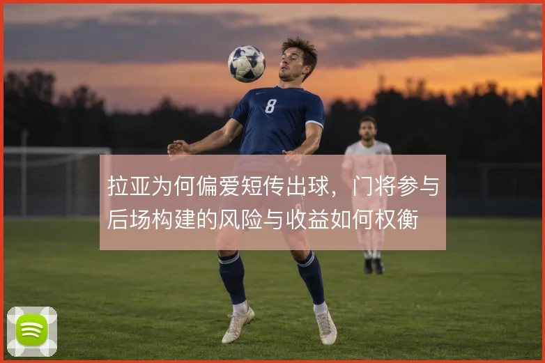 拉亚为何偏爱短传出球，门将参与后场构建的风险与收益如何权衡