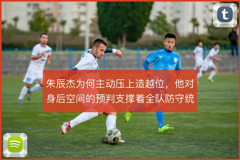 朱辰杰为何主动压上造越位，他对身后空间的预判支撑着全队防守统一性