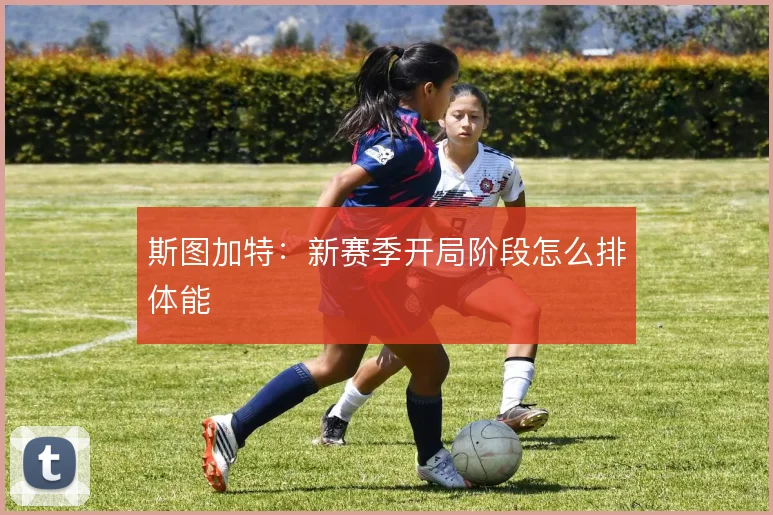斯图加特:新赛季开局阶段怎么排体能