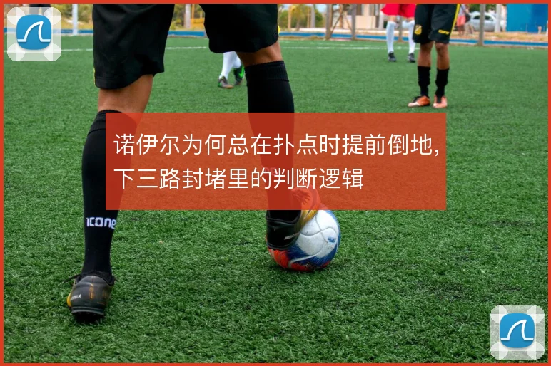 诺伊尔为何总在扑点时提前倒地，下三路封堵里的判断逻辑