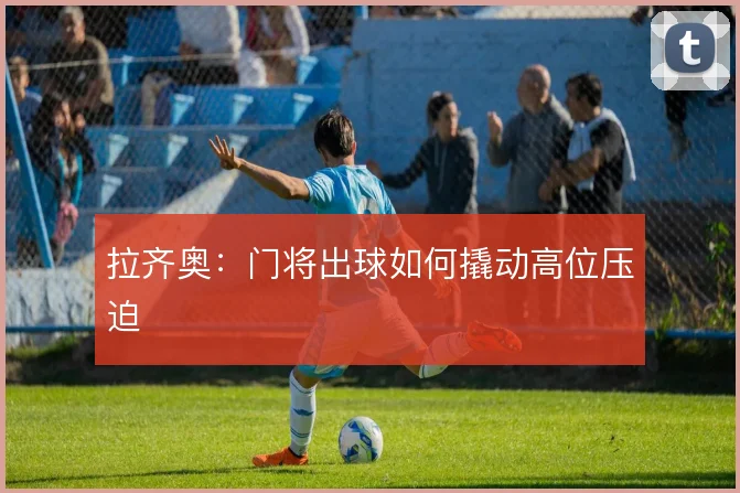 拉齐奥：门将出球如何撬动高位压迫