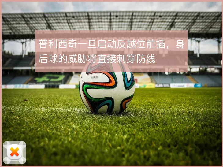 普利西奇一旦启动反越位前插，身后球的威胁将直接刺穿防线