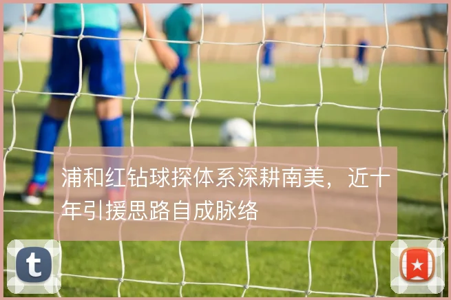浦和红钻球探体系深耕南美，近十年引援思路自成脉络