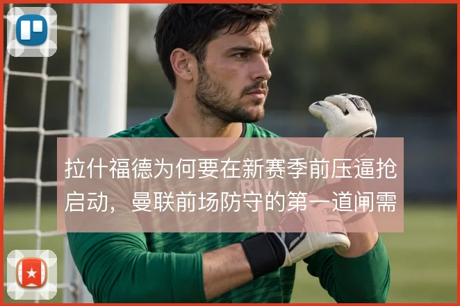 拉什福德为何要在新赛季前压逼抢启动，曼联前场防守的第一道闸需要他撑起