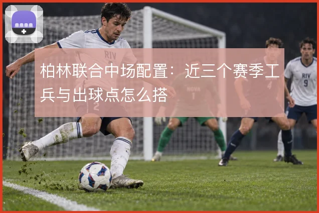 柏林联合中场配置：近三个赛季工兵与出球点怎么搭
