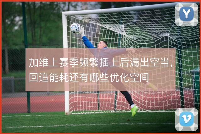 加维上赛季频繁插上后漏出空当，回追能耗还有哪些优化空间