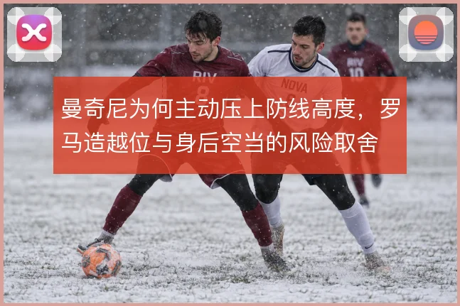 曼奇尼为何主动压上防线高度，罗马造越位与身后空当的风险取舍