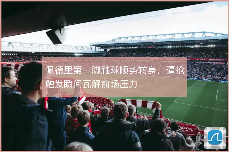 佩德里第一脚触球顺势转身,逼抢触发瞬间瓦解前场压力