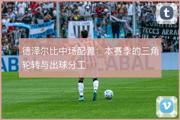 德泽尔比中场配置:本赛季的三角轮转与出球分工
