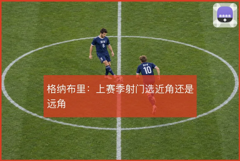 格纳布里：上赛季射门选近角还是远角