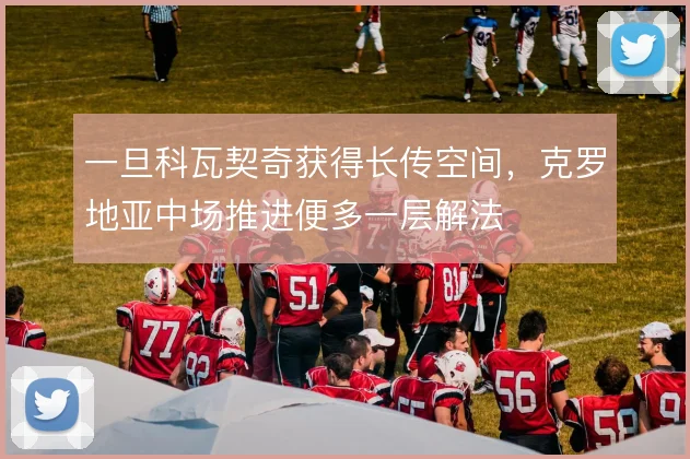 一旦科瓦契奇获得长传空间，克罗地亚中场推进便多一层解法