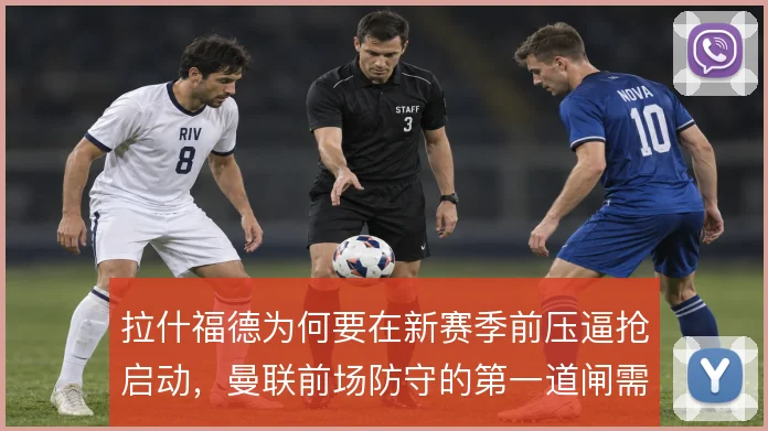 拉什福德为何要在新赛季前压逼抢启动，曼联前场防守的第一道闸需要他撑起