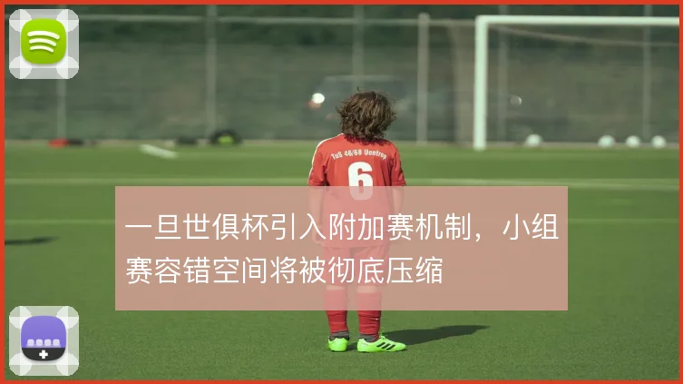 一旦世俱杯引入附加赛机制,小组赛容错空间将被彻底压缩