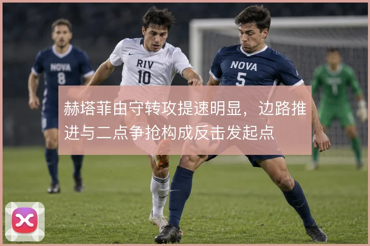 赫塔菲由守转攻提速明显，边路推进与二点争抢构成反击发起点