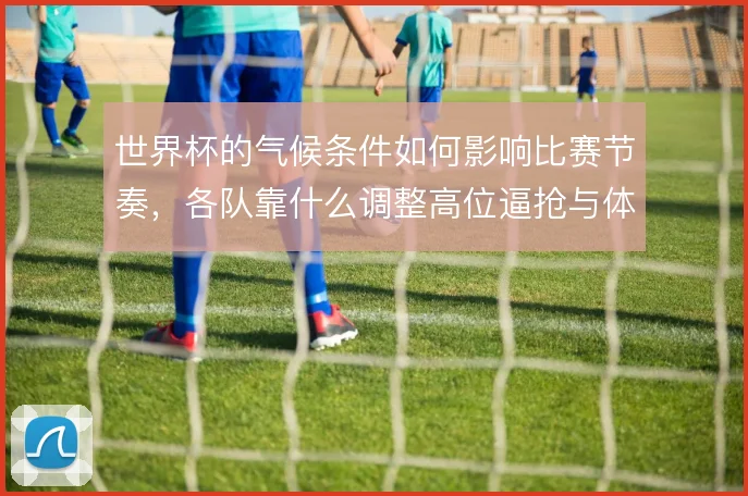 世界杯的气候条件如何影响比赛节奏，各队靠什么调整高位逼抢与体能分配