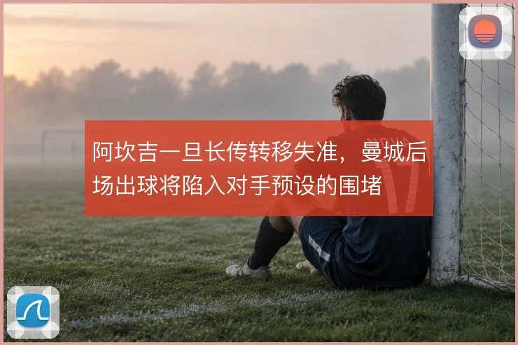 阿坎吉一旦长传转移失准，曼城后场出球将陷入对手预设的围堵