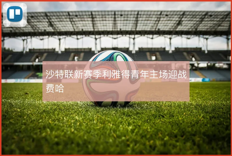 沙特联新赛季利雅得青年主场迎战费哈