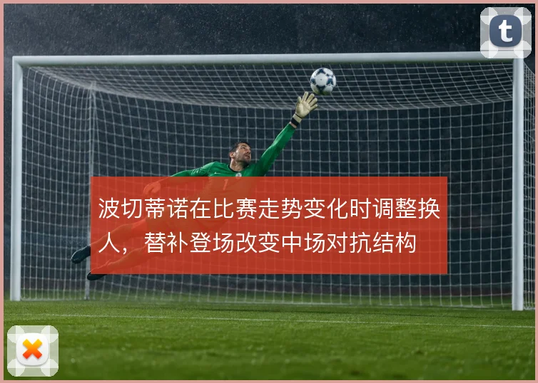波切蒂诺在比赛走势变化时调整换人，替补登场改变中场对抗结构