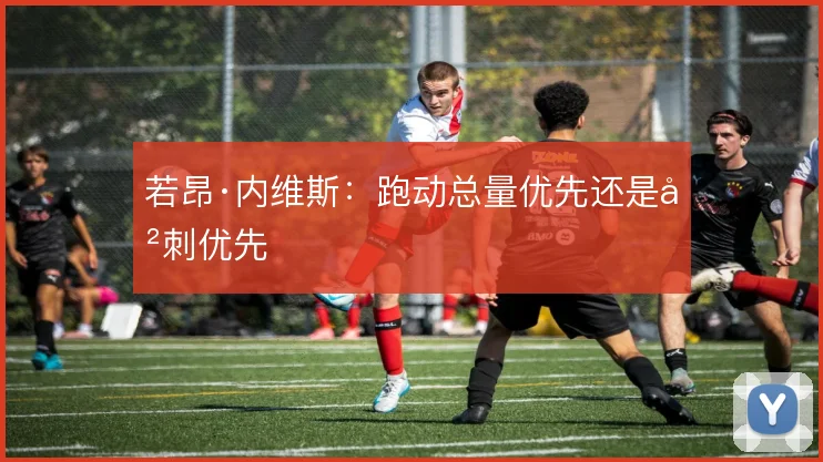 若昂·内维斯:跑动总量优先还是冲刺优先