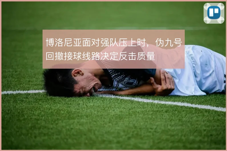 博洛尼亚面对强队压上时，伪九号回撤接球线路决定反击质量