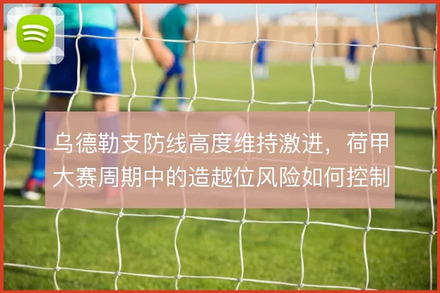 乌德勒支防线高度维持激进,荷甲大赛周期中的造越位风险如何控制