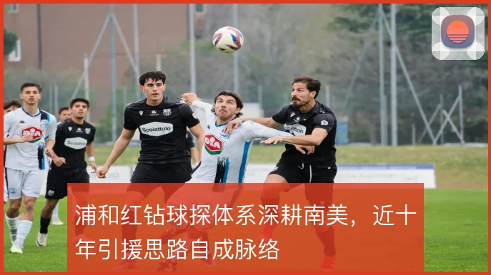 浦和红钻球探体系深耕南美，近十年引援思路自成脉络