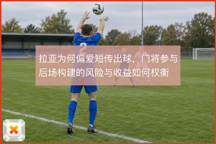拉亚为何偏爱短传出球，门将参与后场构建的风险与收益如何权衡