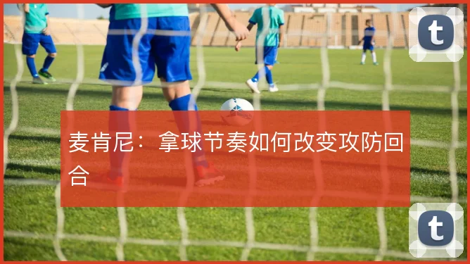 麦肯尼:拿球节奏如何改变攻防回合