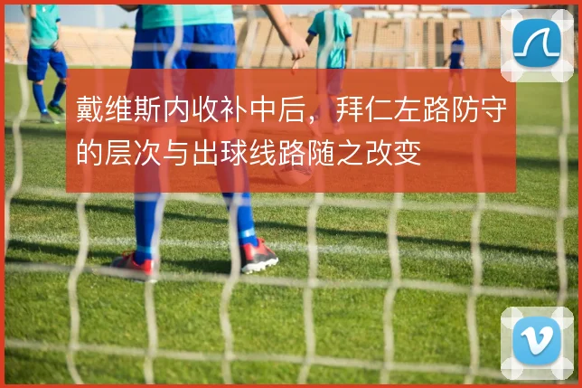 戴维斯内收补中后，拜仁左路防守的层次与出球线路随之改变