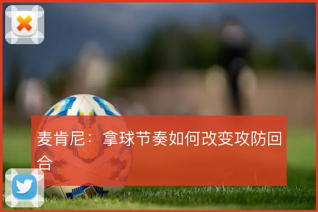 麦肯尼:拿球节奏如何改变攻防回合