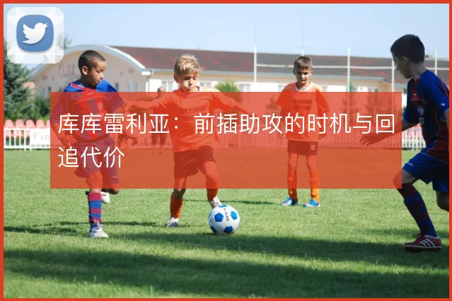 库库雷利亚:前插助攻的时机与回追代价