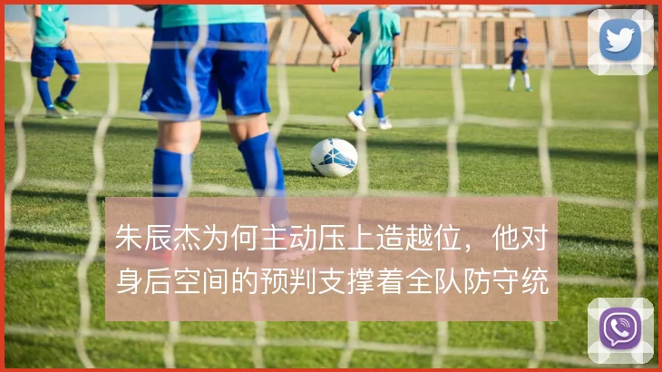 朱辰杰为何主动压上造越位，他对身后空间的预判支撑着全队防守统一性
