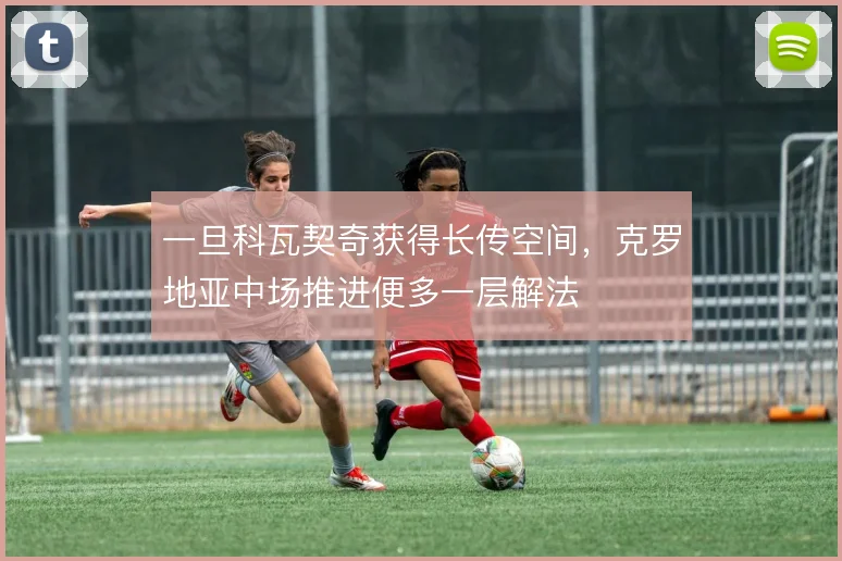 一旦科瓦契奇获得长传空间，克罗地亚中场推进便多一层解法