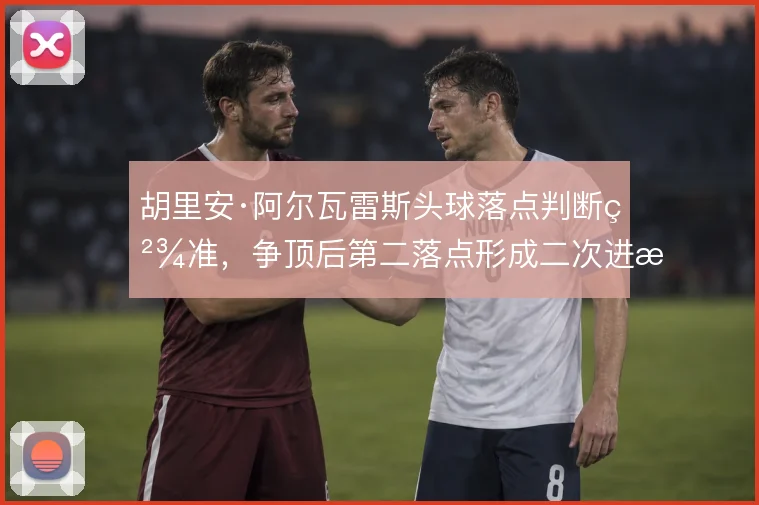 胡里安·阿尔瓦雷斯头球落点判断精准，争顶后第二落点形成二次进攻